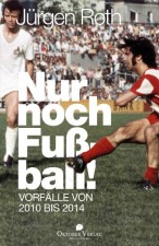 Roth, Jürgen: Nur noch Fußball! Vorfälle von 2010 bis 2014. Münster, Oktober Verlag. 2014.